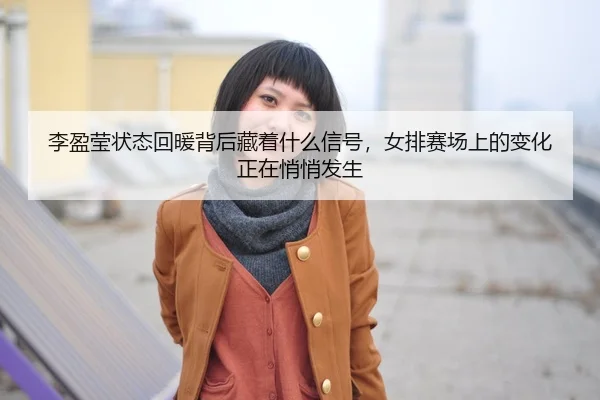 li-ying-ying-zhuang-tai-hui-nuan-bei-hou-cang-zhe-shen-me-xin-hao-nv-pai-sai-chang-shang-de-bian-hua-zheng-zai-qiao-3-427.jpg